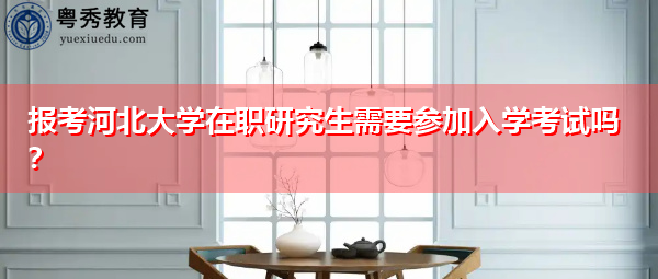 报考河北大学在职研究生需要参加入学考试吗? 报考河北大学在职研究生需要参加入学考试吗?
