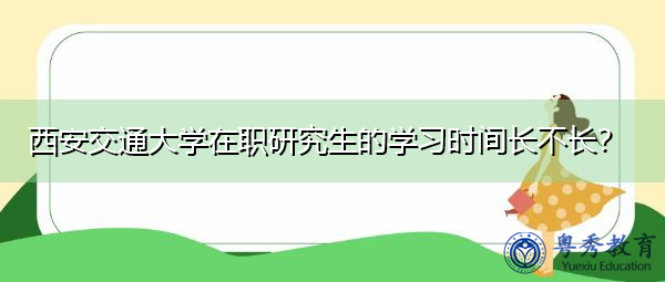 西安交通大学在职研究生的学习时间长不长? 西安交通大学在职研究生的学习时间长不长?