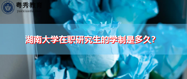 湖南大学在职研究生的学制是多久? 湖南大学在职研究生的学制是多久?