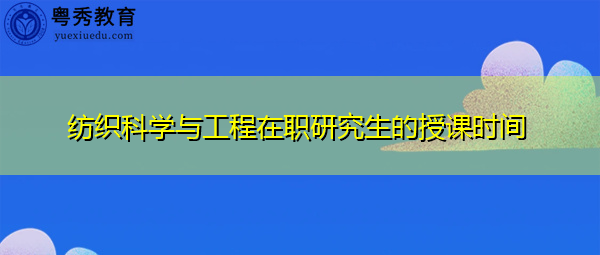 纺织科学与工程在职研究生的授课时间 纺织科学与工程在职研究生的授课时间