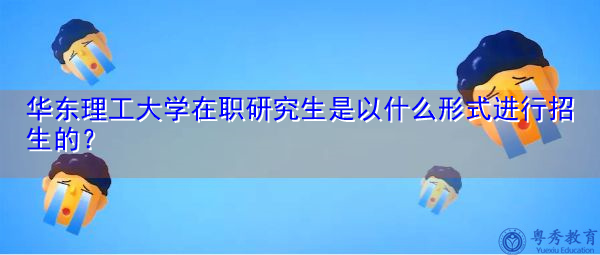 华东理工大学在职研究生是以什么形式进行招生的？