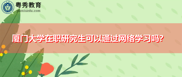 厦门大学在职研究生可以通过网络学习吗? 厦门大学在职研究生可以通过网络学习吗?
