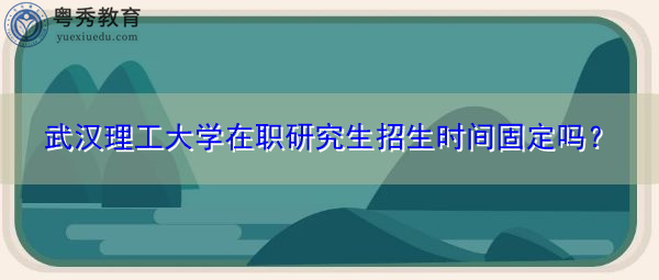 武汉理工大学在职研究生招生时间固定吗？