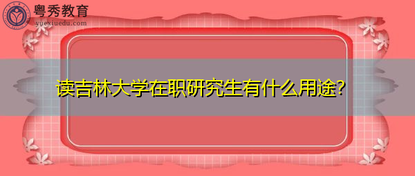 读吉林大学在职研究生有什么用途？