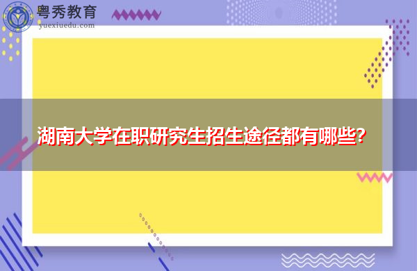 湖南大学在职研究生招生途径都有哪些？