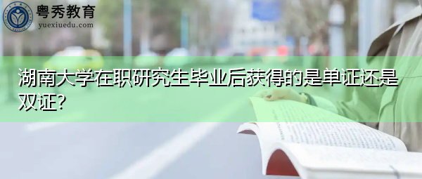 湖南大学在职研究生毕业后获得的是单证还是双证？