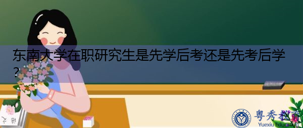 东南大学在职研究生是先学后考还是先考后学? 东南大学在职研究生是先学后考还是先考后学?