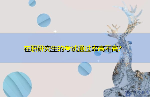 在职研究生的考试通过率高不高? 在职研究生的考试通过率高不高?