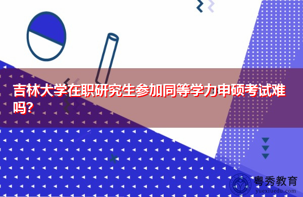 吉林大学在职研究生参加同等学力申硕考试难吗？