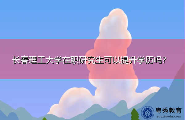 长春理工大学在职研究生可以提升学历吗? 长春理工大学在职研究生可以提升学历吗?