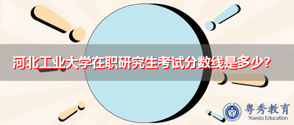 河北工业大学在职研究生考试分数线是多少? 河北工业大学在职研究生考试分数线是多少?