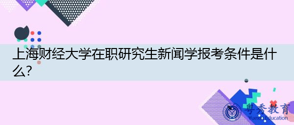 上海财经大学在职研究生新闻学报考条件是什么？
