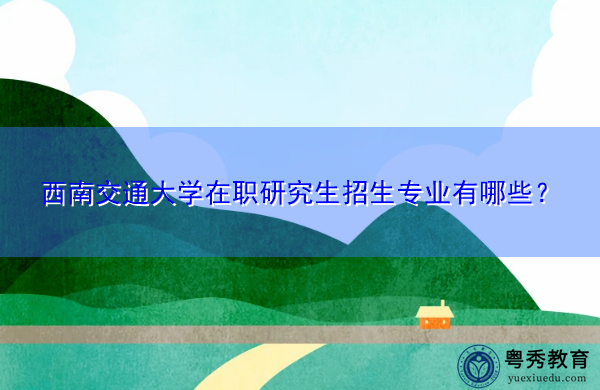 西南交通大学在职研究生招生专业有哪些? 西南交通大学在职研究生招生专业有哪些?