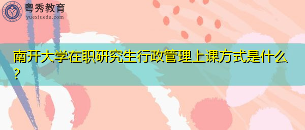 南开大学在职研究生行政管理上课方式是什么? 南开大学在职研究生行政管理上课方式是什么?