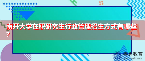 南开大学在职研究生行政管理招生方式有哪些? 南开大学在职研究生行政管理招生方式有哪些?