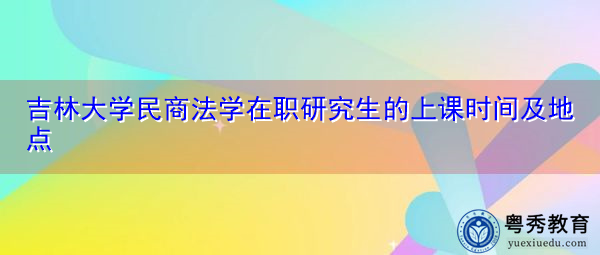 吉林大学民商法学在职研究生的上课时间及地点