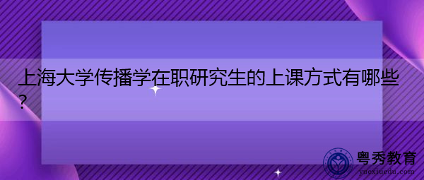 上海大学传播学在职研究生的上课方式有哪些? 上海大学传播学在职研究生的上课方式有哪些?