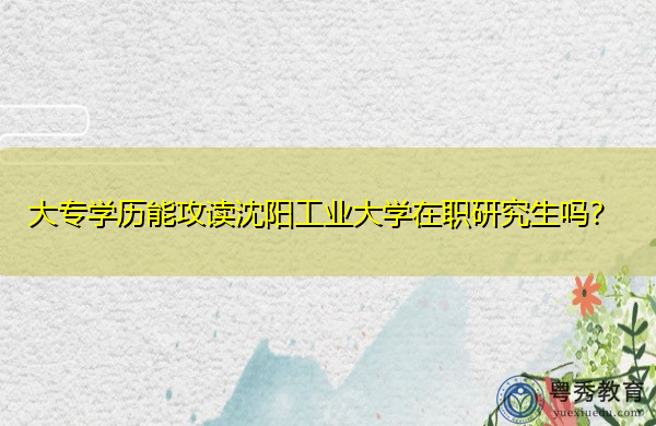 大专学历能攻读沈阳工业大学在职研究生吗？