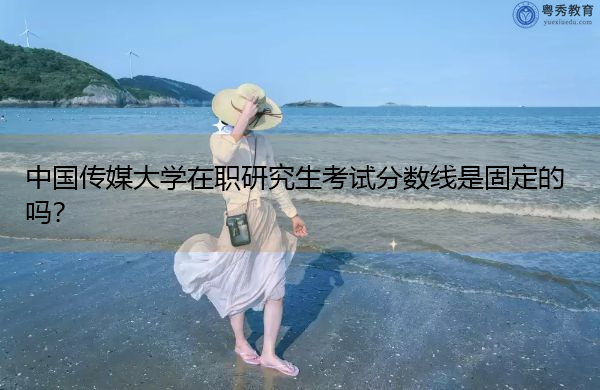 中国传媒大学在职研究生考试分数线是固定的吗? 中国传媒大学在职研究生考试分数线是固定的吗?