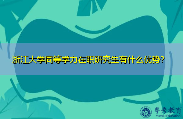 浙江大学同等学力在职研究生有什么优势? 浙江大学同等学力在职研究生有什么优势?