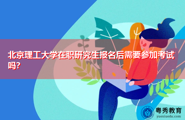 北京理工大学在职研究生报名后需要参加考试吗? 北京理工大学在职研究生报名后需要参加考试吗?