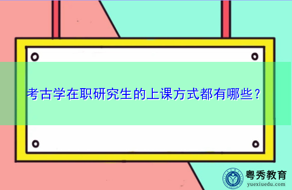 考古学在职研究生的上课方式都有哪些? 考古学在职研究生的上课方式都有哪些?