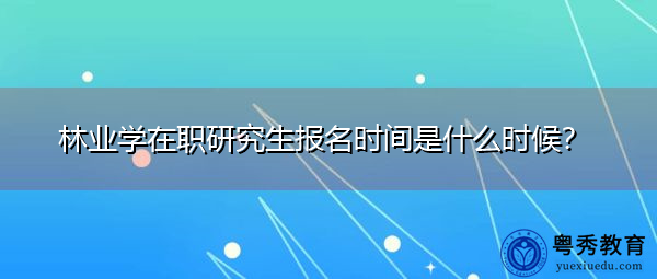 林业学在职研究生报名时间是什么时候? 林业学在职研究生报名时间是什么时候?
