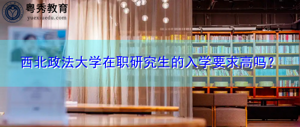 西北政法大学在职研究生的入学要求高吗? 西北政法大学在职研究生的入学要求高吗?