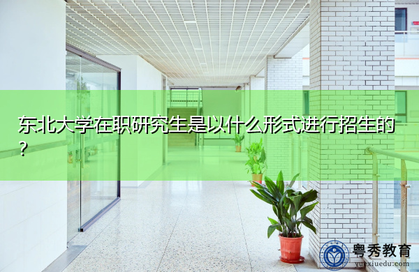 东北大学在职研究生是以什么形式进行招生的? 东北大学在职研究生是以什么形式进行招生的?