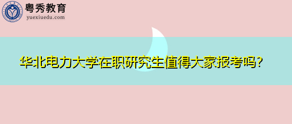 华北电力大学在职研究生值得大家报考吗？