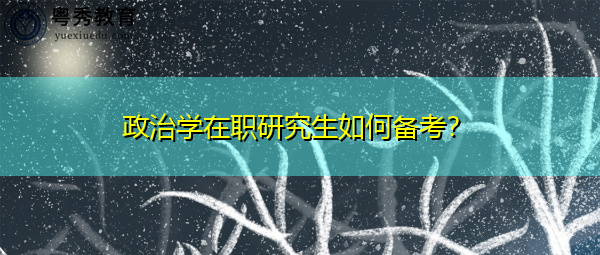 政治学在职研究生如何备考? 政治学在职研究生如何备考?