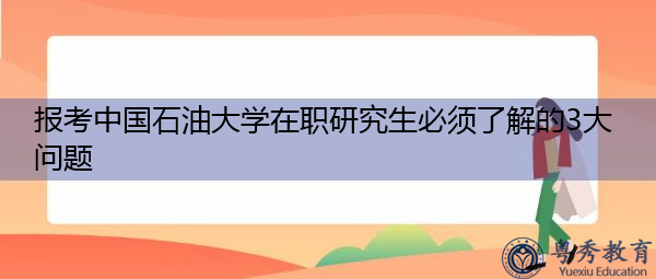 报考中国石油大学在职研究生必须了解的3大问题