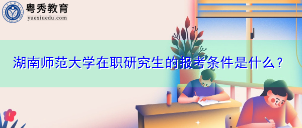 湖南师范大学在职研究生的报考条件是什么? 湖南师范大学在职研究生的报考条件是什么?