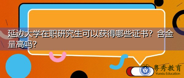 延边大学在职研究生可以获得哪些证书?含金量高吗? 延边大学在职研究生可以获得哪些证书?含金量高吗?