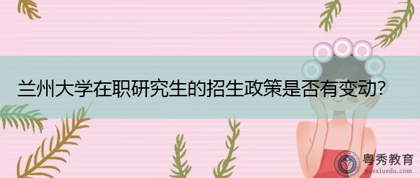 兰州大学在职研究生的招生政策是否有变动? 兰州大学在职研究生的招生政策是否有变动?