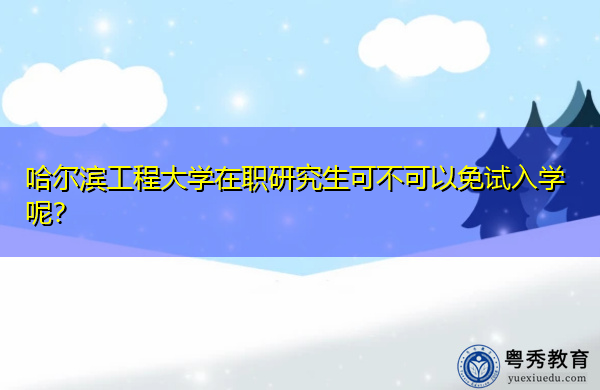 哈尔滨工程大学在职研究生可不可以免试入学呢? 哈尔滨工程大学在职研究生可不可以免试入学呢?