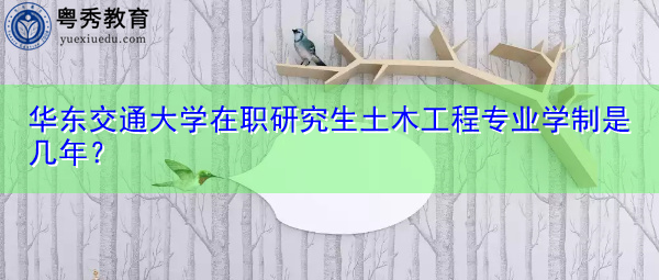 华东交通大学在职研究生土木工程专业学制是几年? 华东交通大学在职研究生土木工程专业学制是几年?