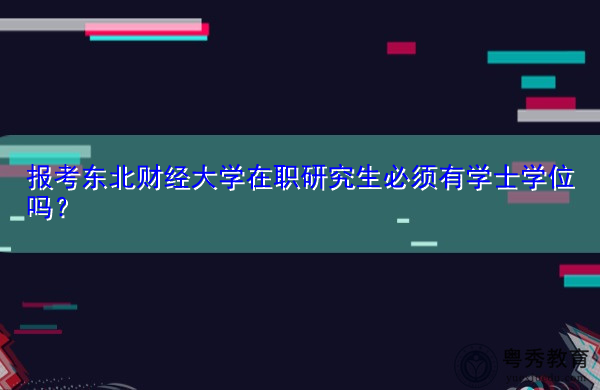 报考东北财经大学在职研究生必须有学士学位吗? 报考东北财经大学在职研究生必须有学士学位吗?