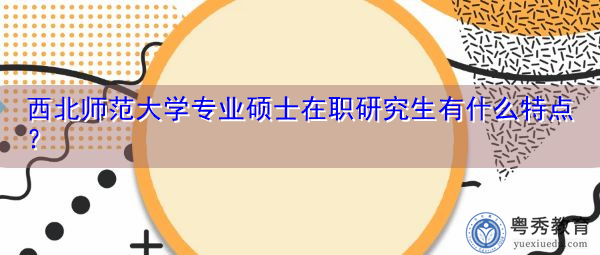 西北师范大学专业硕士在职研究生有什么特点？