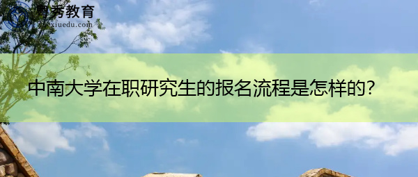 中南大学在职研究生的报名流程是怎样的？