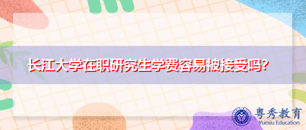 长江大学在职研究生学费容易被接受吗? 长江大学在职研究生学费容易被接受吗?