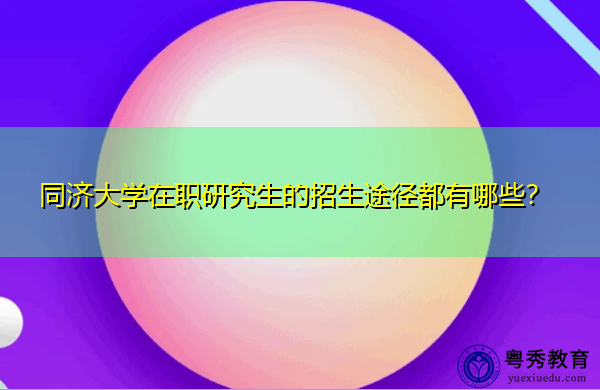 同济大学在职研究生的招生途径都有哪些? 同济大学在职研究生的招生途径都有哪些?