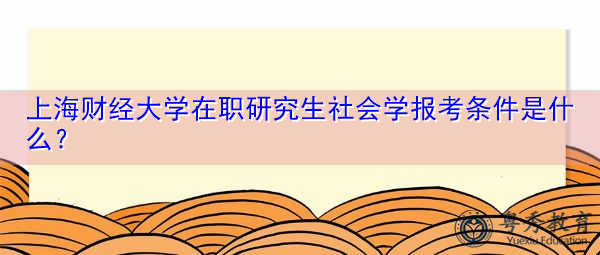 上海财经大学在职研究生社会学报考条件是什么? 上海财经大学在职研究生社会学报考条件是什么?