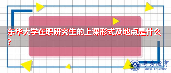 东华大学在职研究生的上课形式及地点是什么? 东华大学在职研究生的上课形式及地点是什么?