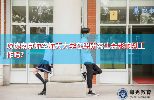 攻读南京航空航天大学在职研究生会影响到工作吗? 攻读南京航空航天大学在职研究生会影响到工作吗?