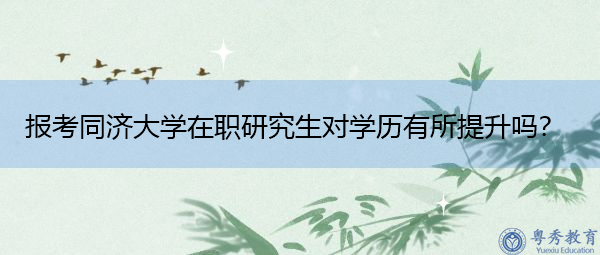 报考同济大学在职研究生对学历有所提升吗? 报考同济大学在职研究生对学历有所提升吗?