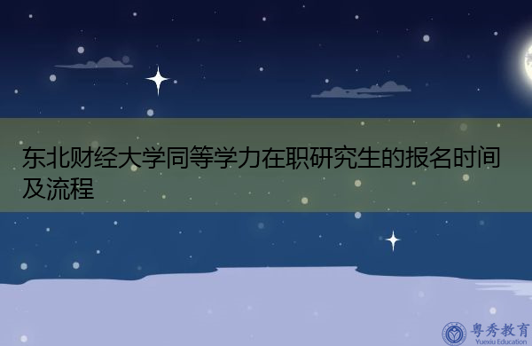 东北财经大学同等学力在职研究生的报名时间及流程 东北财经大学同等学力在职研究生的报名时间及流程