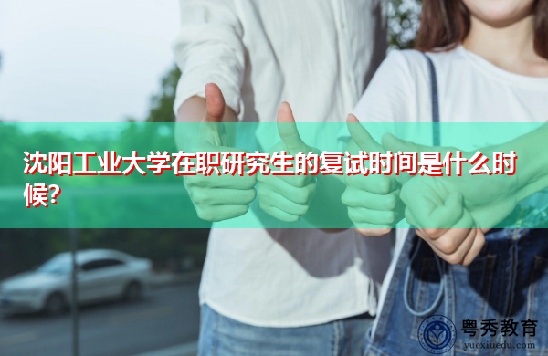 沈阳工业大学在职研究生的复试时间是什么时候? 沈阳工业大学在职研究生的复试时间是什么时候?