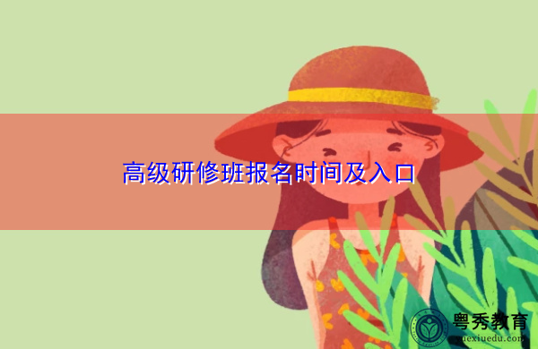 高级研修班报名时间及入口 高级研修班报名时间及入口