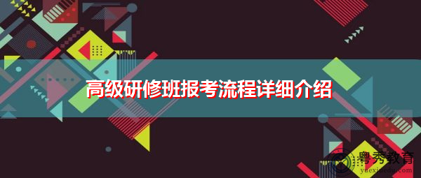高级研修班报考流程详细介绍 高级研修班报考流程详细介绍